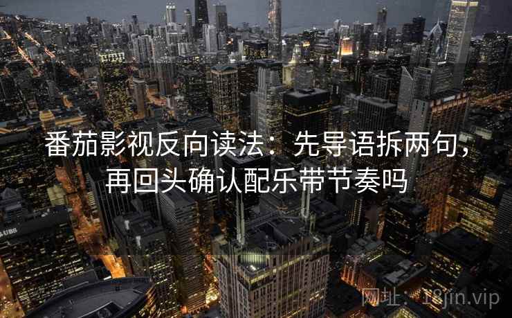 番茄影视反向读法：先导语拆两句，再回头确认配乐带节奏吗