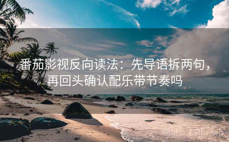 番茄影视反向读法：先导语拆两句，再回头确认配乐带节奏吗