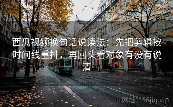 西瓜视频换句话说读法：先把剪辑按时间线重排，再回头看对象有没有说清