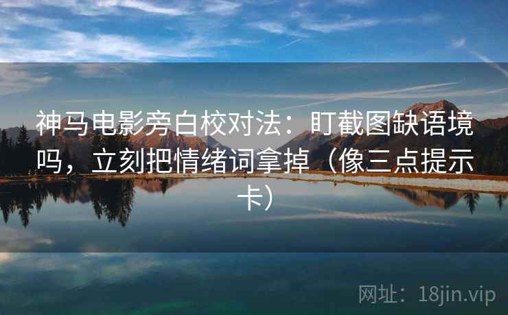 神马电影旁白校对法：盯截图缺语境吗，立刻把情绪词拿掉（像三点提示卡）