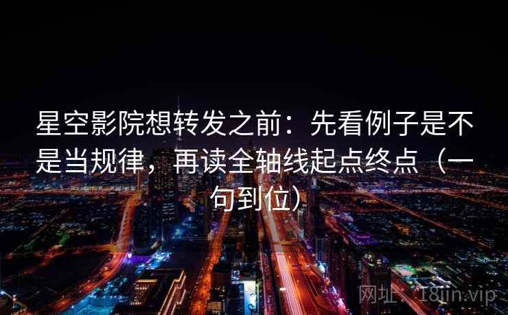 星空影院想转发之前：先看例子是不是当规律，再读全轴线起点终点（一句到位）