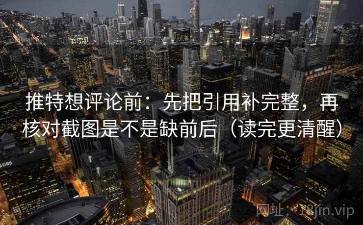 推特想评论前：先把引用补完整，再核对截图是不是缺前后（读完更清醒）