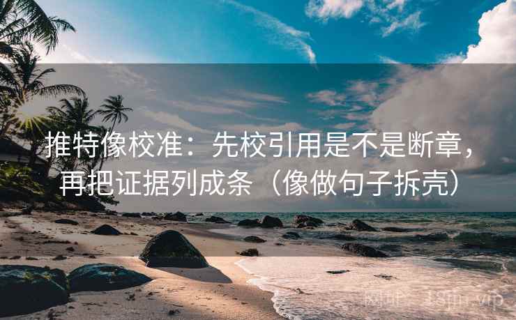 推特像校准：先校引用是不是断章，再把证据列成条（像做句子拆壳）