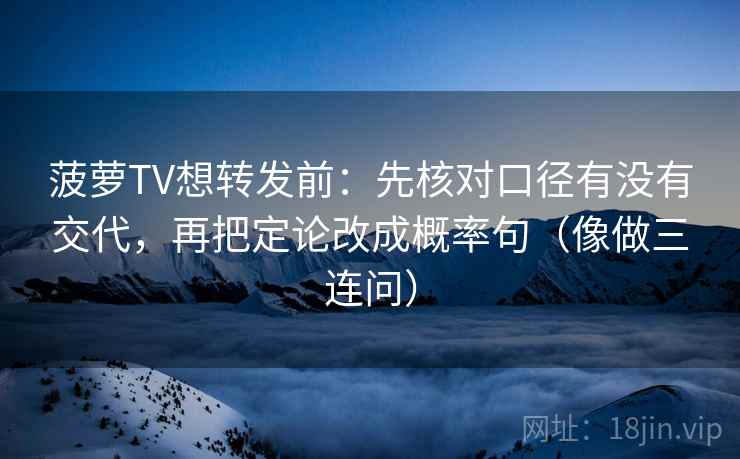 菠萝TV想转发前:先核对口径有没有交代,再把定论改成概率句(像做三连问) 菠萝TV想转发前:先核对口径有没有交代,再把定论改成概率句(像做三连问)