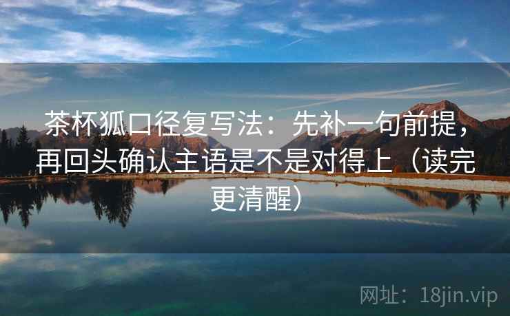 茶杯狐口径复写法:先补一句前提,再回头确认主语是不是对得上(读完更清醒) 茶杯狐口径复写法:先补一句前提,再回头确认主语是不是对得上(读完更清醒)