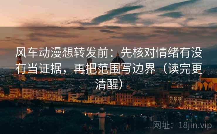 风车动漫想转发前:先核对情绪有没有当证据,再把范围写边界(读完更清醒) 风车动漫想转发前:先核对情绪有没有当证据,再把范围写边界(读完更清醒)