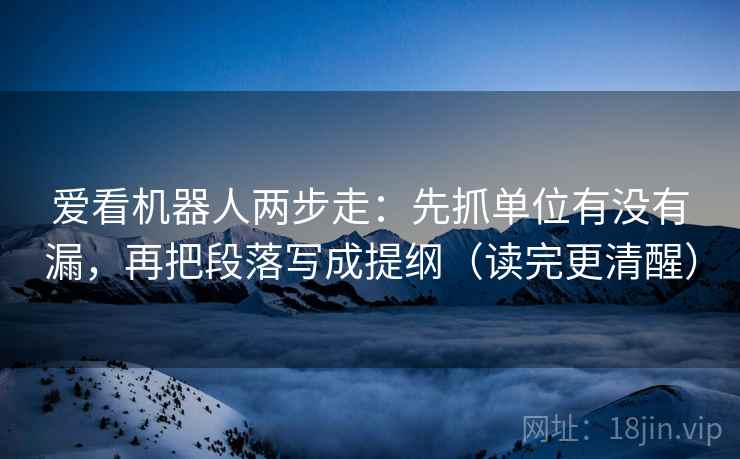爱看机器人两步走:先抓单位有没有漏,再把段落写成提纲(读完更清醒) 爱看机器人两步走:先抓单位有没有漏,再把段落写成提纲(读完更清醒)