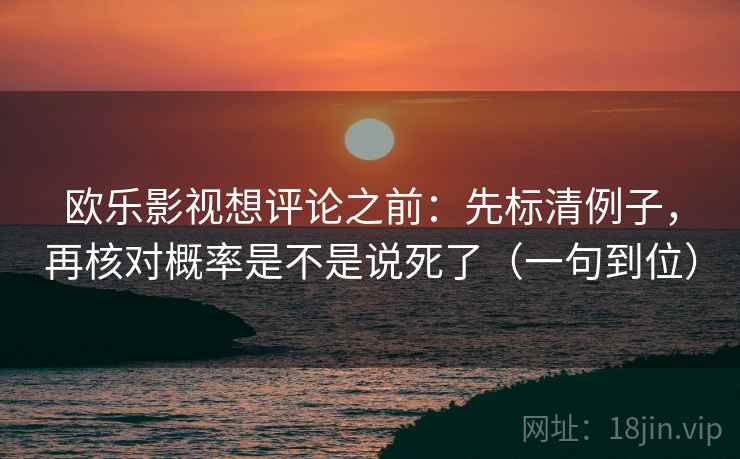 欧乐影视想评论之前:先标清例子,再核对概率是不是说死了(一句到位) 欧乐影视想评论之前:先标清例子,再核对概率是不是说死了(一句到位)