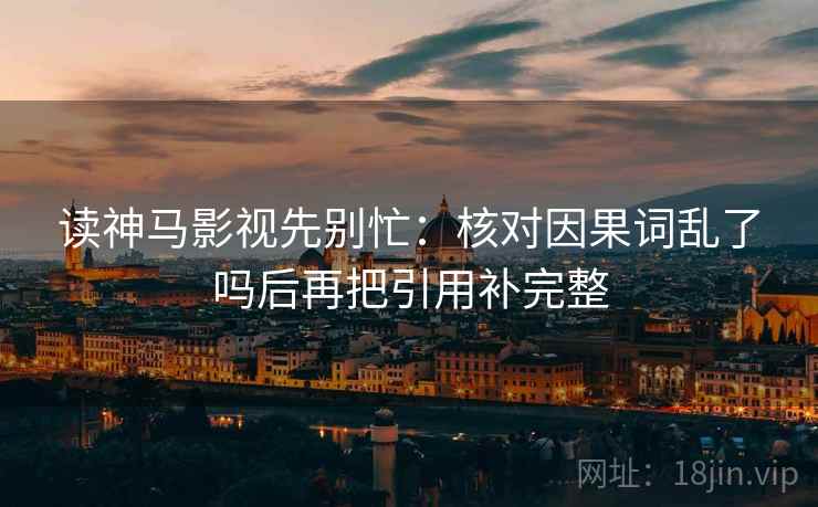 读神马影视先别忙：核对因果词乱了吗后再把引用补完整