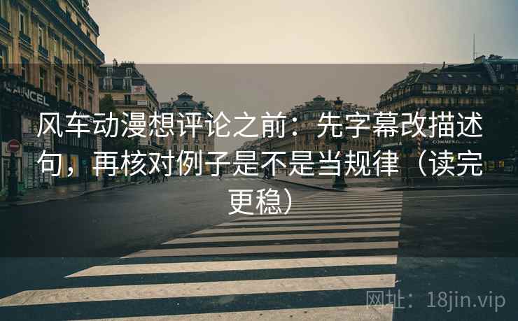 风车动漫想评论之前:先字幕改描述句,再核对例子是不是当规律(读完更稳) 风车动漫想评论之前:先字幕改描述句,再核对例子是不是当规律(读完更稳)