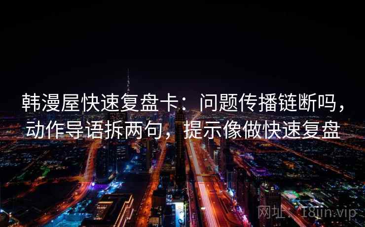 韩漫屋快速复盘卡:问题传播链断吗,动作导语拆两句,提示像做快速复盘 韩漫屋快速复盘卡:问题传播链断吗,动作导语拆两句,提示像做快速复盘