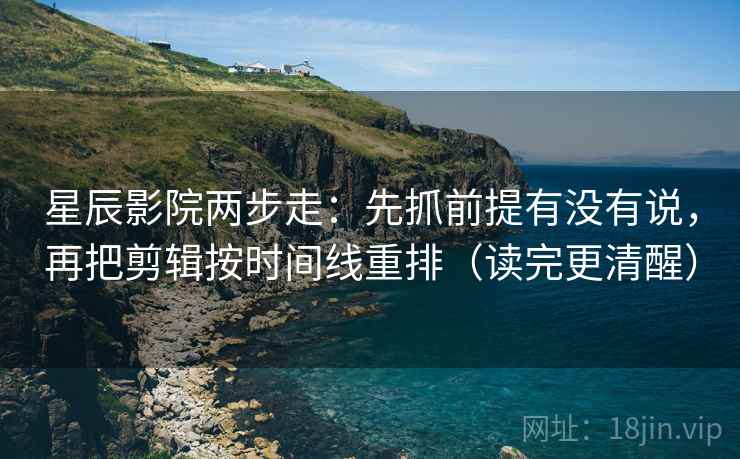 星辰影院两步走:先抓前提有没有说,再把剪辑按时间线重排(读完更清醒) 星辰影院两步走:先抓前提有没有说,再把剪辑按时间线重排(读完更清醒)