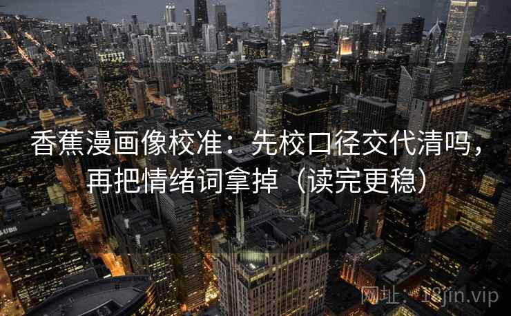 香蕉漫画像校准:先校口径交代清吗,再把情绪词拿掉(读完更稳) 香蕉漫画像校准:先校口径交代清吗,再把情绪词拿掉(读完更稳)