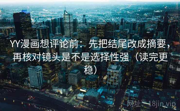 YY漫画想评论前:先把结尾改成摘要,再核对镜头是不是选择性强(读完更稳) YY漫画想评论前:先把结尾改成摘要,再核对镜头是不是选择性强(读完更稳)