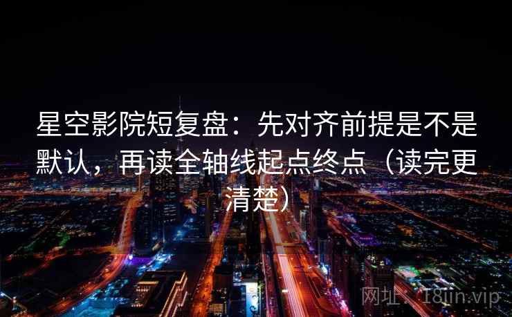 星空影院短复盘:先对齐前提是不是默认,再读全轴线起点终点(读完更清楚) 星空影院短复盘:先对齐前提是不是默认,再读全轴线起点终点(读完更清楚)