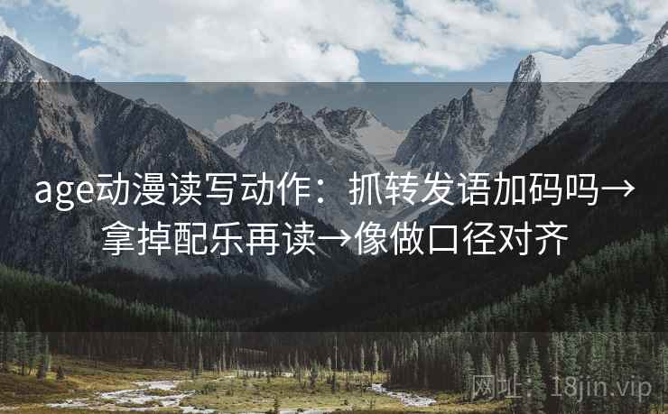 age动漫读写动作:抓转发语加码吗→拿掉配乐再读→像做口径对齐 age动漫读写动作:抓转发语加码吗→拿掉配乐再读→像做口径对齐