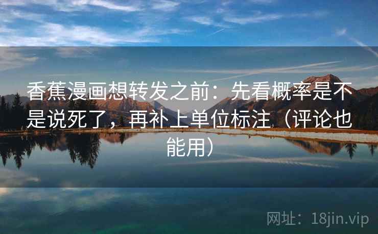 香蕉漫画想转发之前:先看概率是不是说死了,再补上单位标注(评论也能用) 香蕉漫画想转发之前:先看概率是不是说死了,再补上单位标注(评论也能用)