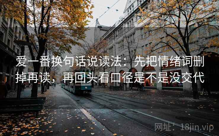 爱一番换句话说读法:先把情绪词删掉再读,再回头看口径是不是没交代 爱一番换句话说读法:先把情绪词删掉再读,再回头看口径是不是没交代