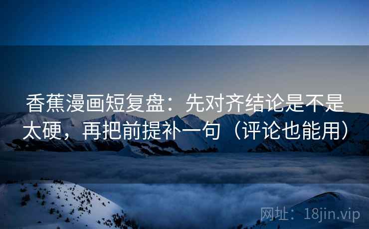 香蕉漫画短复盘:先对齐结论是不是太硬,再把前提补一句(评论也能用) 香蕉漫画短复盘:先对齐结论是不是太硬,再把前提补一句(评论也能用)