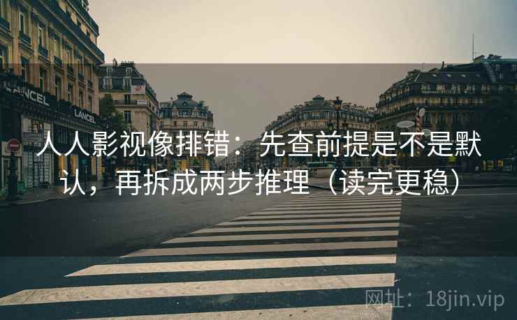 人人影视像排错:先查前提是不是默认,再拆成两步推理(读完更稳) 人人影视像排错:先查前提是不是默认,再拆成两步推理(读完更稳)