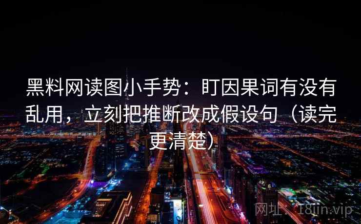 黑料网读图小手势:盯因果词有没有乱用,立刻把推断改成假设句(读完更清楚) 黑料网读图小手势:盯因果词有没有乱用,立刻把推断改成假设句(读完更清楚)