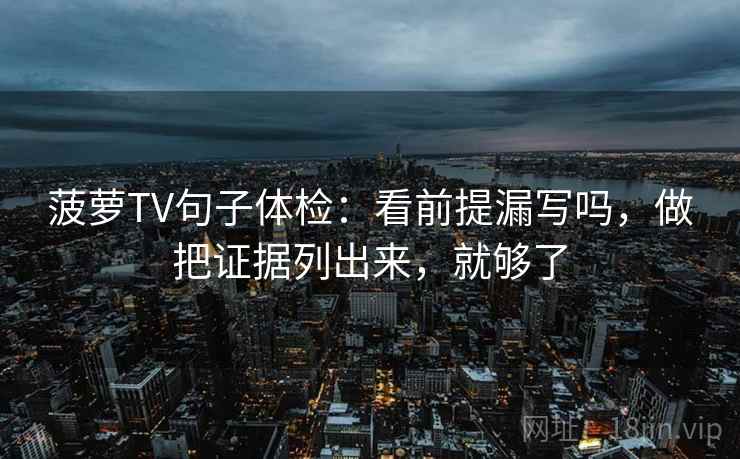 菠萝TV句子体检:看前提漏写吗,做把证据列出来,就够了 菠萝TV句子体检:看前提漏写吗,做把证据列出来,就够了