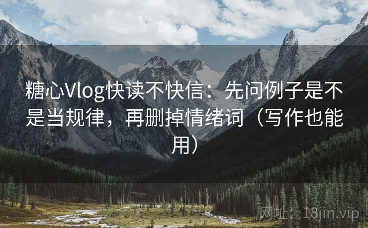 糖心Vlog快读不快信:先问例子是不是当规律,再删掉情绪词(写作也能用) 糖心Vlog快读不快信:先问例子是不是当规律,再删掉情绪词(写作也能用)