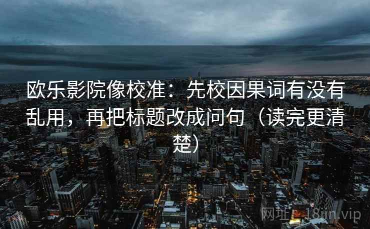 欧乐影院像校准:先校因果词有没有乱用,再把标题改成问句(读完更清楚) 欧乐影院像校准:先校因果词有没有乱用,再把标题改成问句(读完更清楚)