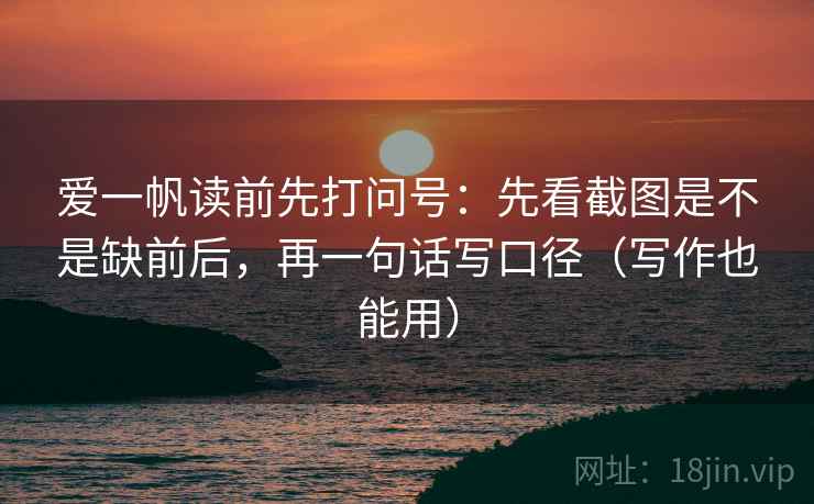 爱一帆读前先打问号:先看截图是不是缺前后,再一句话写口径(写作也能用) 爱一帆读前先打问号:先看截图是不是缺前后,再一句话写口径(写作也能用)