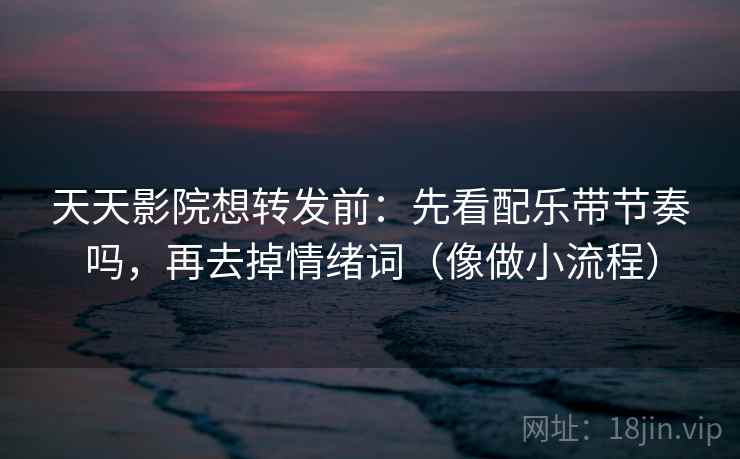 天天影院想转发前:先看配乐带节奏吗,再去掉情绪词(像做小流程) 天天影院想转发前:先看配乐带节奏吗,再去掉情绪词(像做小流程)