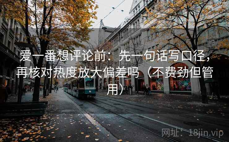 爱一番想评论前:先一句话写口径,再核对热度放大偏差吗(不费劲但管用) 爱一番想评论前:先一句话写口径,再核对热度放大偏差吗(不费劲但管用)