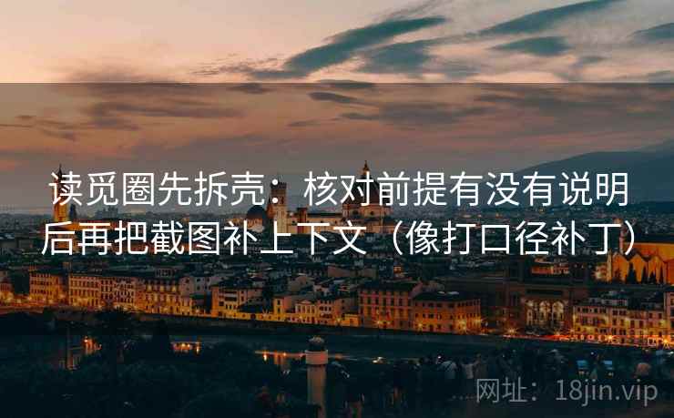 读觅圈先拆壳:核对前提有没有说明后再把截图补上下文(像打口径补丁) 读觅圈先拆壳:核对前提有没有说明后再把截图补上下文(像打口径补丁)