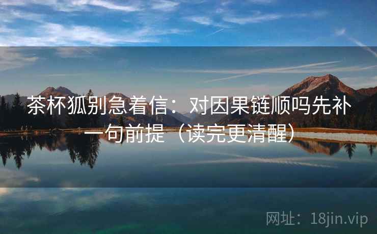 茶杯狐别急着信:对因果链顺吗先补一句前提(读完更清醒) 茶杯狐别急着信:对因果链顺吗先补一句前提(读完更清醒)
