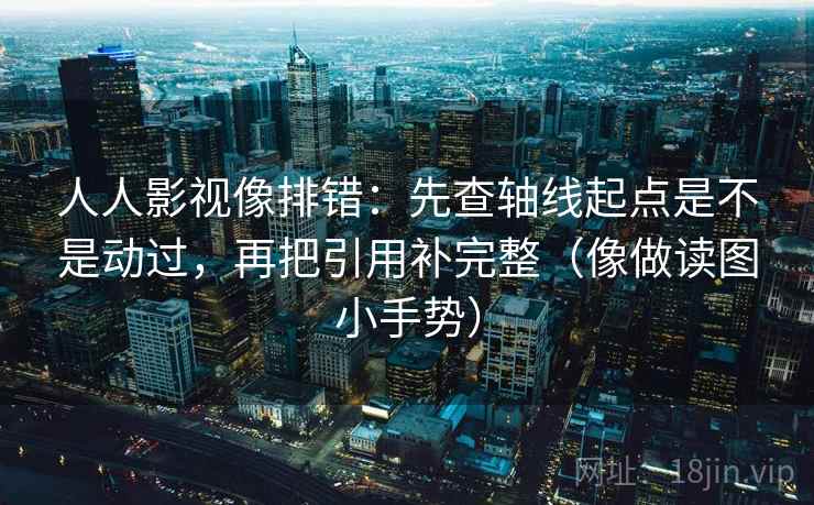 人人影视像排错:先查轴线起点是不是动过,再把引用补完整(像做读图小手势) 人人影视像排错:先查轴线起点是不是动过,再把引用补完整(像做读图小手势)