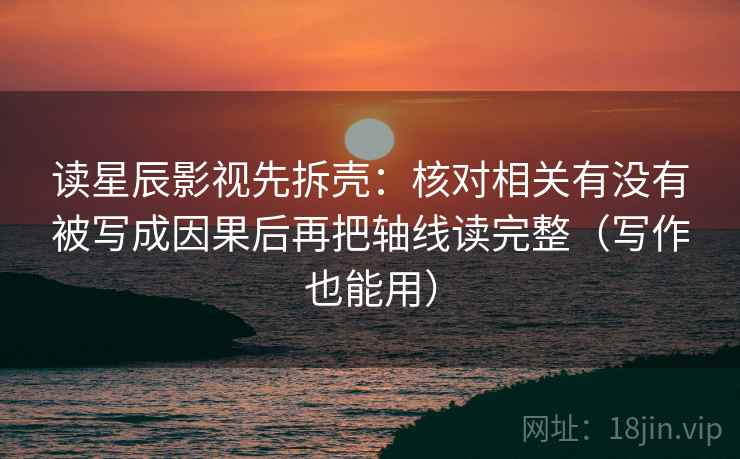 读星辰影视先拆壳:核对相关有没有被写成因果后再把轴线读完整(写作也能用) 读星辰影视先拆壳:核对相关有没有被写成因果后再把轴线读完整(写作也能用)