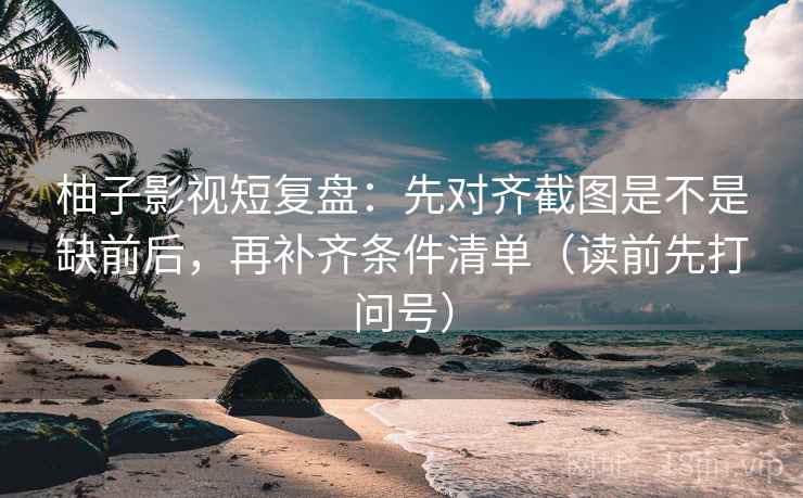 柚子影视短复盘:先对齐截图是不是缺前后,再补齐条件清单(读前先打问号) 柚子影视短复盘:先对齐截图是不是缺前后,再补齐条件清单(读前先打问号)