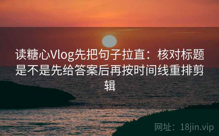 读糖心Vlog先把句子拉直:核对标题是不是先给答案后再按时间线重排剪辑 读糖心Vlog先把句子拉直:核对标题是不是先给答案后再按时间线重排剪辑