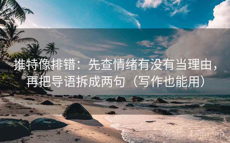推特像排错:先查情绪有没有当理由,再把导语拆成两句(写作也能用) 推特像排错:先查情绪有没有当理由,再把导语拆成两句(写作也能用)