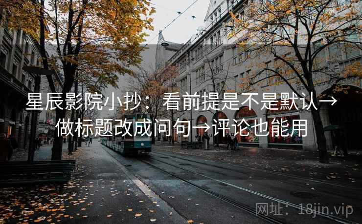 星辰影院小抄:看前提是不是默认→做标题改成问句→评论也能用 星辰影院小抄:看前提是不是默认→做标题改成问句→评论也能用