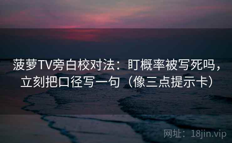 菠萝TV旁白校对法:盯概率被写死吗,立刻把口径写一句(像三点提示卡) 菠萝TV旁白校对法:盯概率被写死吗,立刻把口径写一句(像三点提示卡)