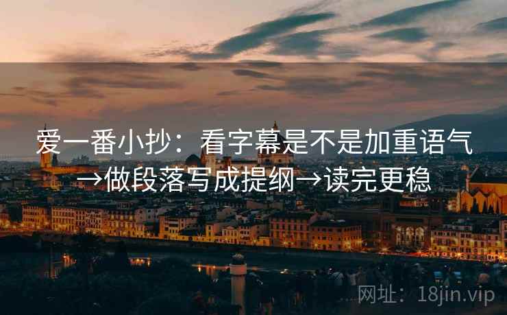 爱一番小抄:看字幕是不是加重语气→做段落写成提纲→读完更稳 爱一番小抄:看字幕是不是加重语气→做段落写成提纲→读完更稳