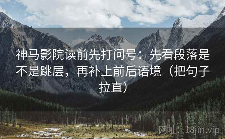 神马影院读前先打问号：先看段落是不是跳层，再补上前后语境（把句子拉直）