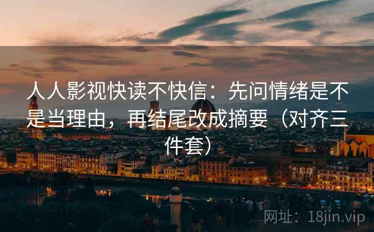 人人影视快读不快信:先问情绪是不是当理由,再结尾改成摘要(对齐三件套) 人人影视快读不快信:先问情绪是不是当理由,再结尾改成摘要(对齐三件套)