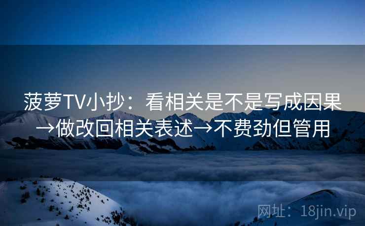 菠萝TV小抄:看相关是不是写成因果→做改回相关表述→不费劲但管用 菠萝TV小抄:看相关是不是写成因果→做改回相关表述→不费劲但管用