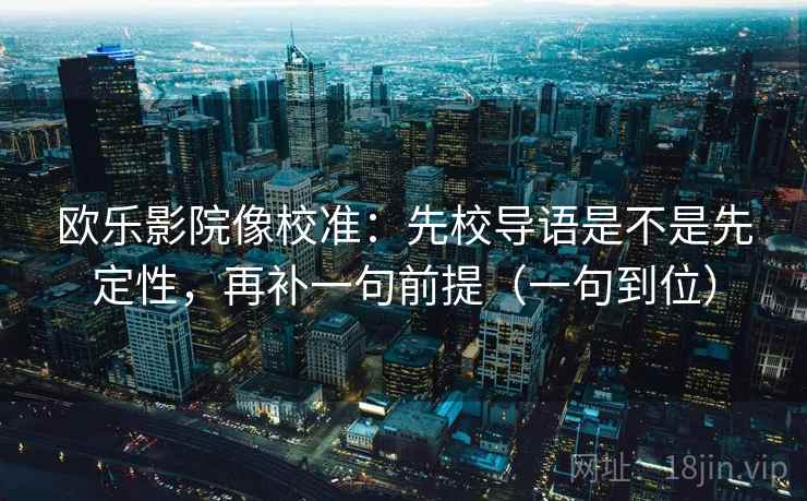 欧乐影院像校准:先校导语是不是先定性,再补一句前提(一句到位) 欧乐影院像校准:先校导语是不是先定性,再补一句前提(一句到位)