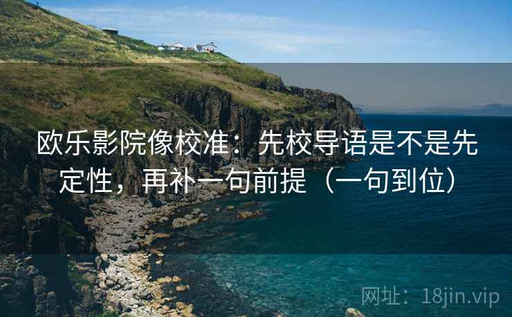 欧乐影院像校准：先校导语是不是先定性，再补一句前提（一句到位）