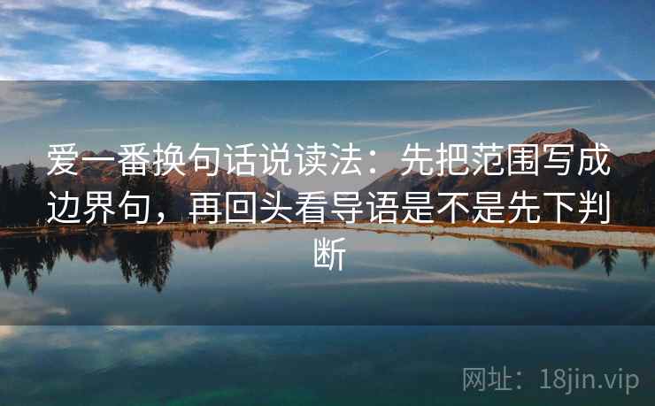 爱一番换句话说读法：先把范围写成边界句，再回头看导语是不是先下判断