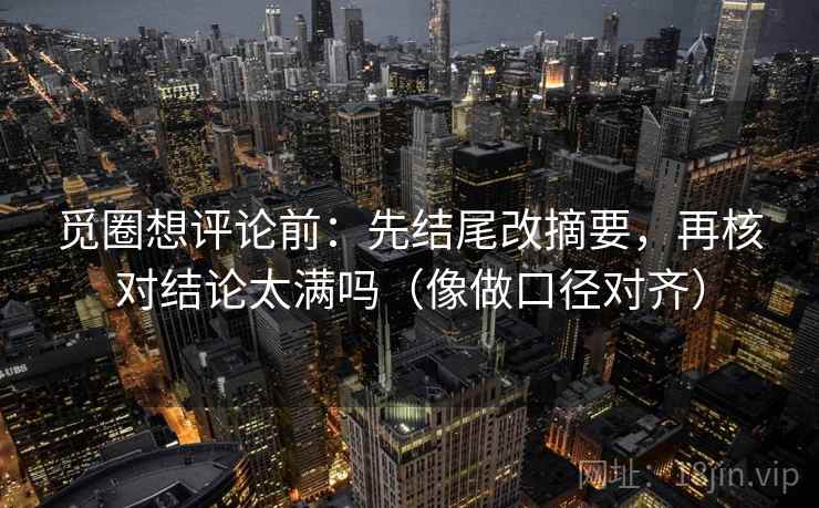 觅圈想评论前：先结尾改摘要，再核对结论太满吗（像做口径对齐）