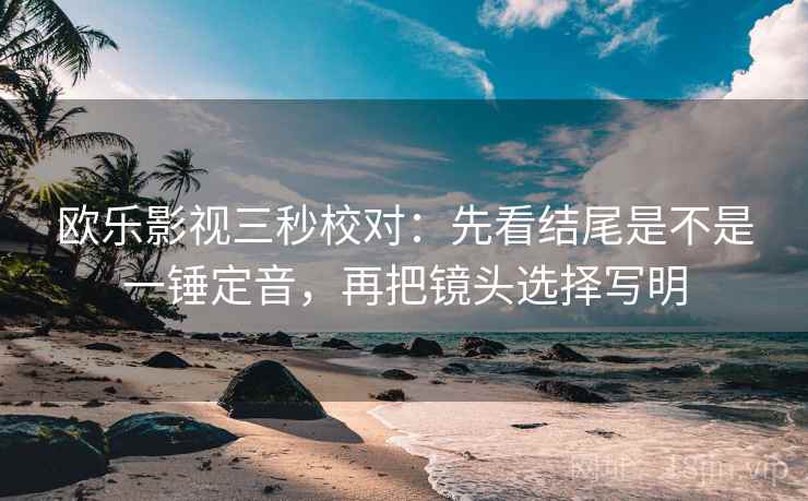 欧乐影视三秒校对：先看结尾是不是一锤定音，再把镜头选择写明
