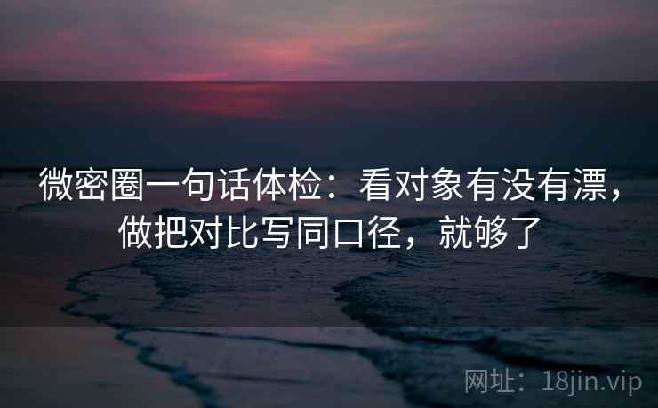 微密圈一句话体检：看对象有没有漂，做把对比写同口径，就够了